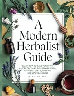 A Modern Herbalist Guide: Learn How to Build Your Apothecary and Understand Herbal Medicine: Over 300 Recipes for Natual Healing