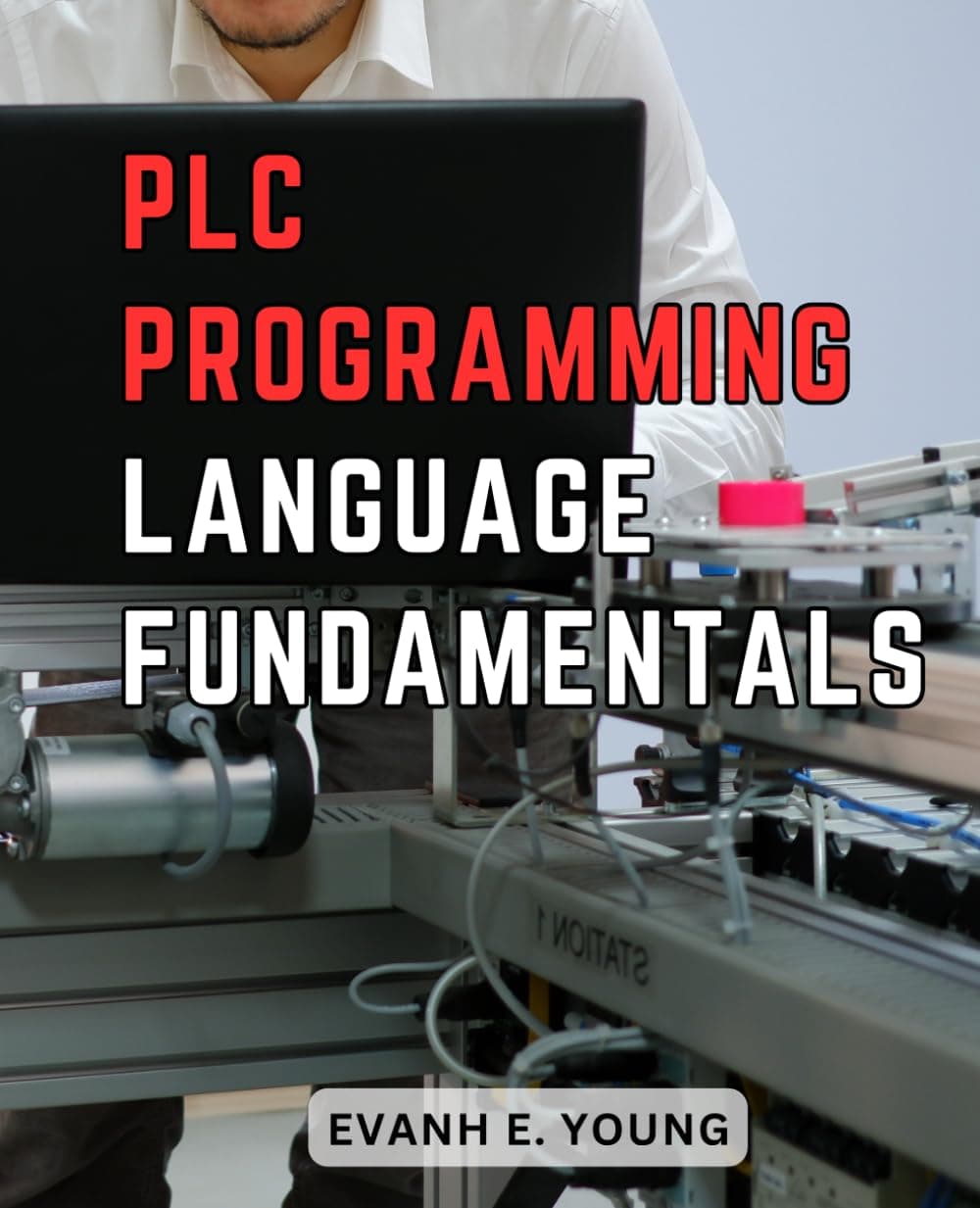 PLC Programming Language Fundamentals: A Beginner's Guide to Mastering Industrial Automation | Learn the Fundamentals of PLC Programming for Manufacturing, Robotics, and Beyond