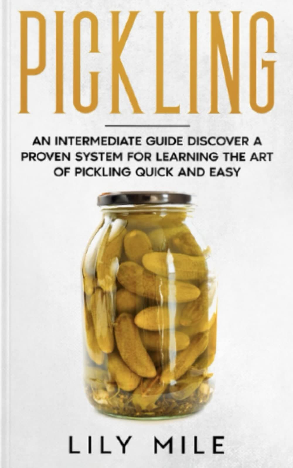 Pickling: An Intermediate Guide Discover A Proven System For Learning The Art Of Pickling Quick and Easy