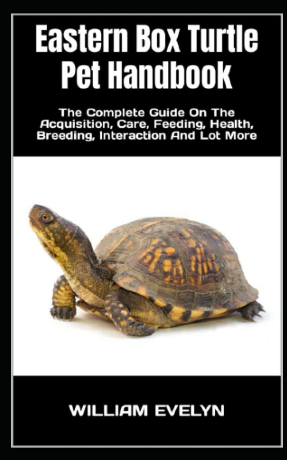 Eastern Box Turtle Pet Handbook: The Complete Guide On The Acquisition, Care, Feeding, Health, Breeding, Interaction And Lot More
