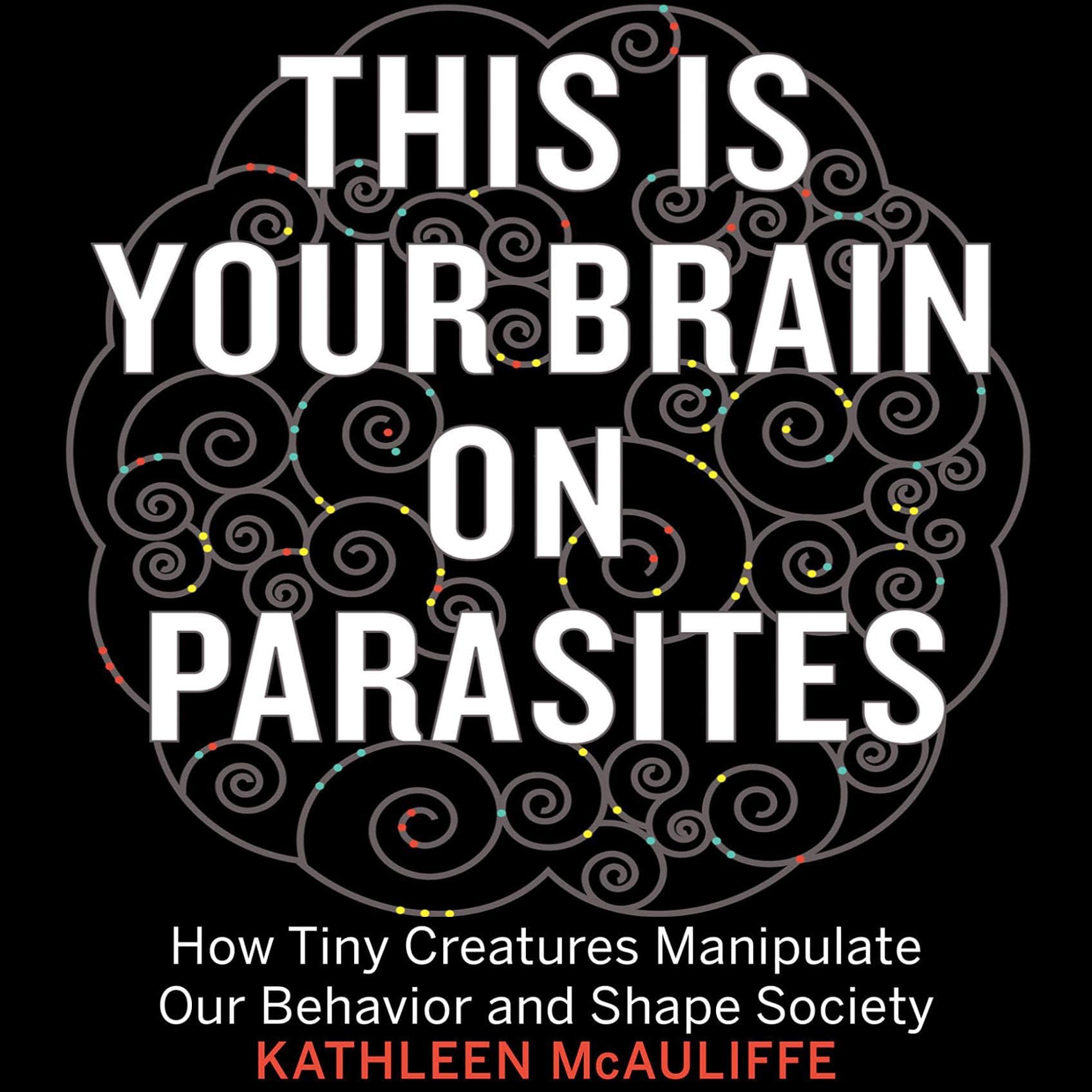 This Is Your Brain on Parasites: How Tiny Creatures Manipulate Our Behavior and Shape Society
