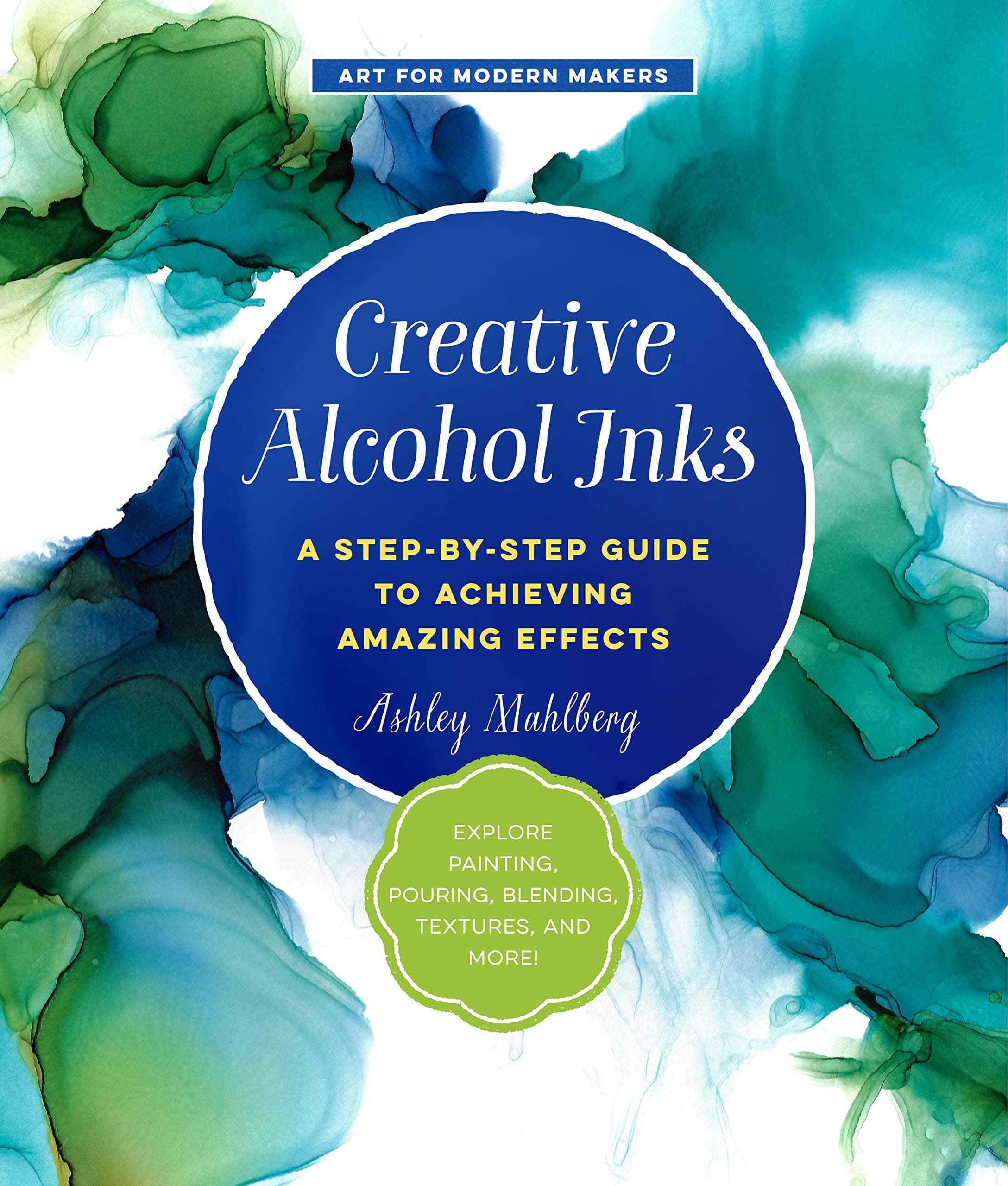 Creative Alcohol Inks: A Step-by-Step Guide to Achieving Amazing Effects--Explore Painting, Pouring, Blending, Textures, and More! (2) (Art for Modern Makers)